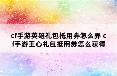 cf手游英雄礼包抵用券怎么弄 cf手游王心礼包抵用券怎么获得